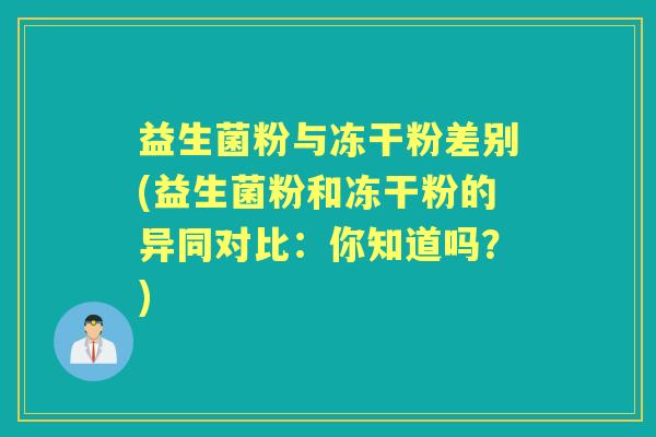 益生菌粉与冻干粉差别(益生菌粉和冻干粉的异同对比：你知道吗？)