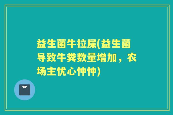 益生菌牛拉屎(益生菌导致牛粪数量增加，农场主忧心忡忡)