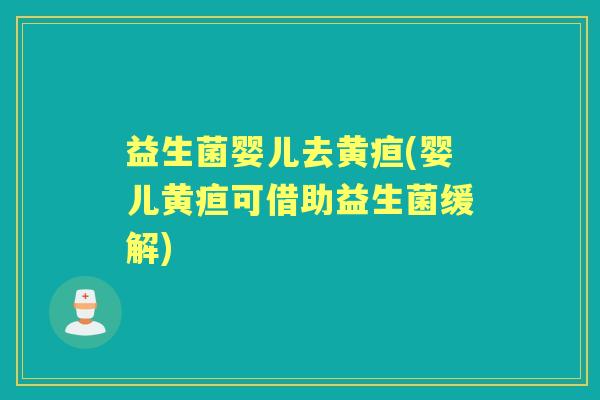 益生菌婴儿去黄疸(婴儿黄疸可借助益生菌缓解) 益生菌婴儿去黄疸(婴儿黄疸可借助益生菌缓解)