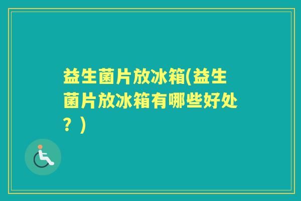 益生菌片放冰箱(益生菌片放冰箱有哪些好处?) 益生菌片放冰箱(益生菌片放冰箱有哪些好处?)