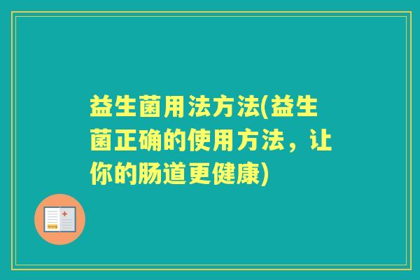益生菌用法方法(益生菌正确的使用方法,让你的肠道更健康) 益生菌用法方法(益生菌正确的使用方法,让你的肠道更健康)