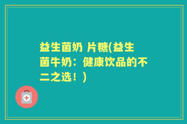 益生菌奶 片糖(益生菌牛奶：健康饮品的不二之选！)