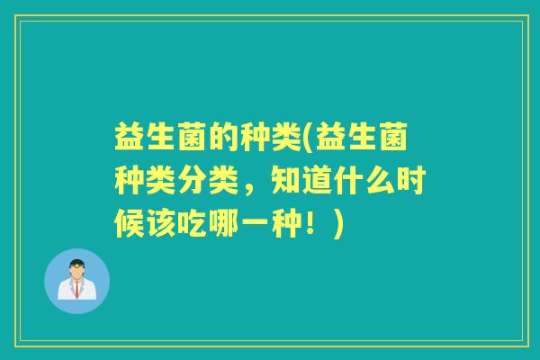 益生菌的种类(益生菌种类分类,知道什么时候该吃哪一种!) 益生菌的种类(益生菌种类分类,知道什么时候该吃哪一种!)