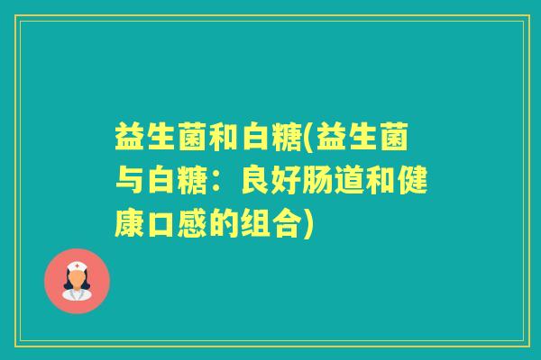 益生菌和白糖(益生菌与白糖：良好肠道和健康口感的组合)