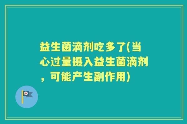 益生菌滴剂吃多了(当心过量摄入益生菌滴剂，可能产生副作用)