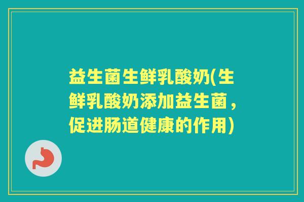 益生菌生鲜乳酸奶(生鲜乳酸奶添加益生菌，促进肠道健康的作用)