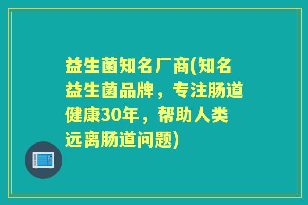 益生菌知名厂商(知名益生菌品牌，专注肠道健康30年，帮助人类远离肠道问题)