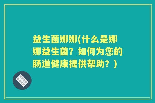益生菌娜娜(什么是娜娜益生菌?如何为您的肠道健康提供帮助?) 益生菌娜娜(什么是娜娜益生菌?如何为您的肠道健康提供帮助?)