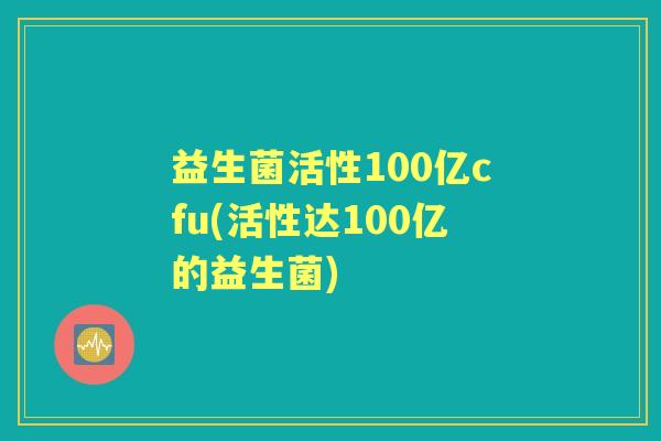 益生菌活性100亿cfu(活性达100亿的益生菌) 益生菌活性100亿cfu(活性达100亿的益生菌)