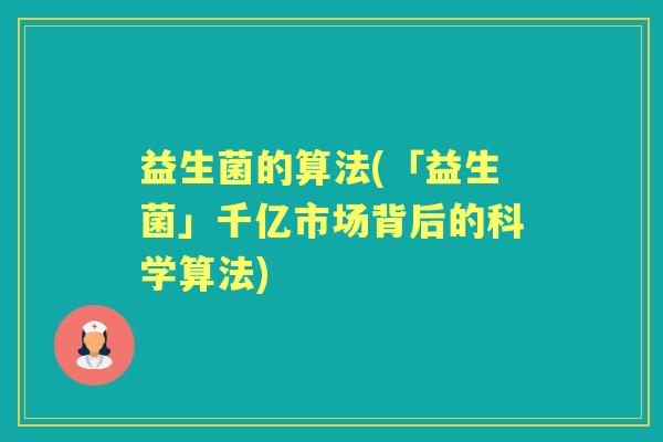 益生菌的算法(「益生菌」千亿市场背后的科学算法) 益生菌的算法(「益生菌」千亿市场背后的科学算法)
