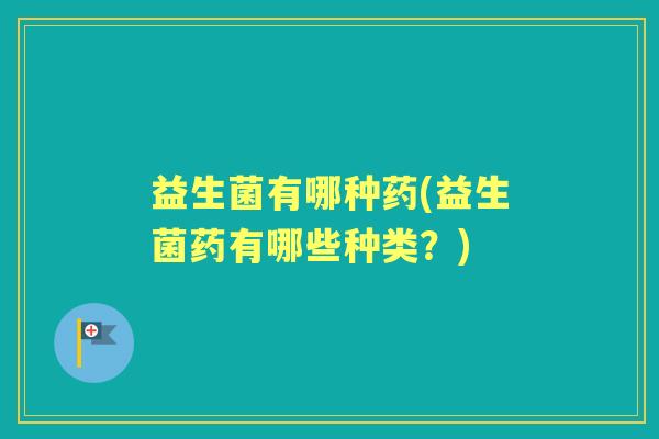益生菌有哪种药(益生菌药有哪些种类？)