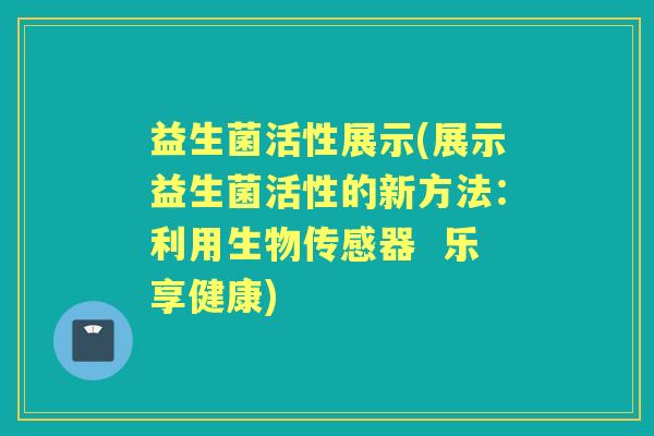 益生菌活性展示(展示益生菌活性的新方法：利用生物传感器  乐享健康)
