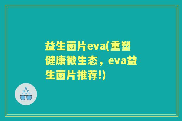 益生菌片eva(重塑健康微生态,eva益生菌片推荐!) 益生菌片eva(重塑健康微生态,eva益生菌片推荐!)