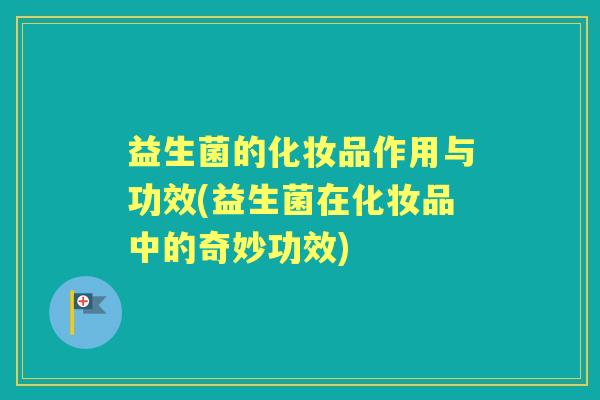 益生菌的化妆品作用与功效(益生菌在化妆品中的奇妙功效)