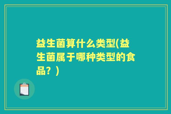 益生菌算什么类型(益生菌属于哪种类型的食品?) 益生菌算什么类型(益生菌属于哪种类型的食品?)