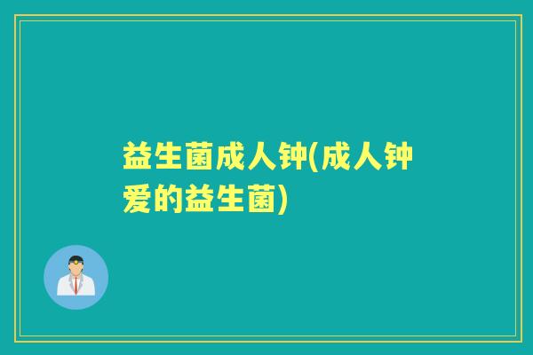 益生菌成人钟(成人钟爱的益生菌) 益生菌成人钟(成人钟爱的益生菌)