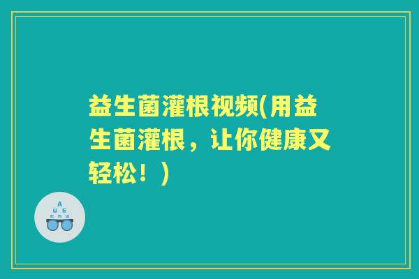 益生菌灌根视频(用益生菌灌根,让你健康又轻松!) 益生菌灌根视频(用益生菌灌根,让你健康又轻松!)