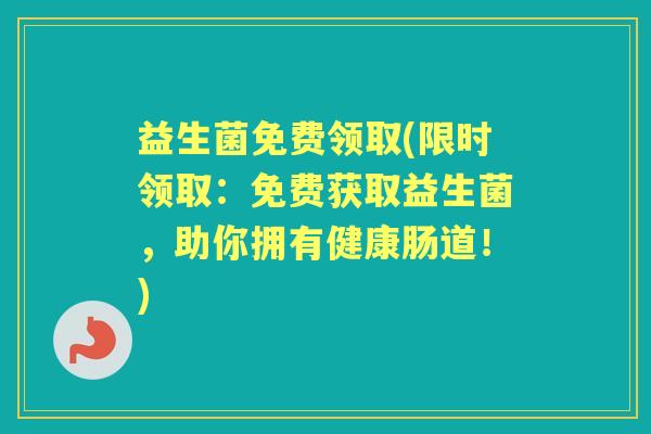 益生菌免费领取(限时领取：免费获取益生菌，助你拥有健康肠道！)