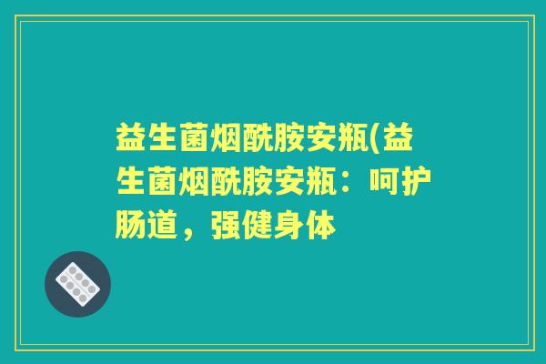 益生菌烟酰胺安瓶(益生菌烟酰胺安瓶:呵护肠道,强健身体 益生菌烟酰胺安瓶(益生菌烟酰胺安瓶:呵护肠道,强健身体