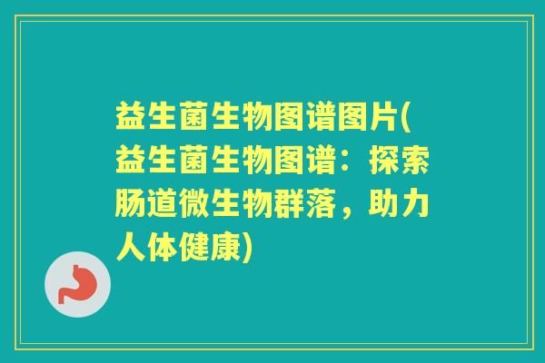 益生菌生物图谱图片(益生菌生物图谱:探索肠道微生物群落,助力人体健康) 益生菌生物图谱图片(益生菌生物图谱:探索肠道微生物群落,助力人体健康)