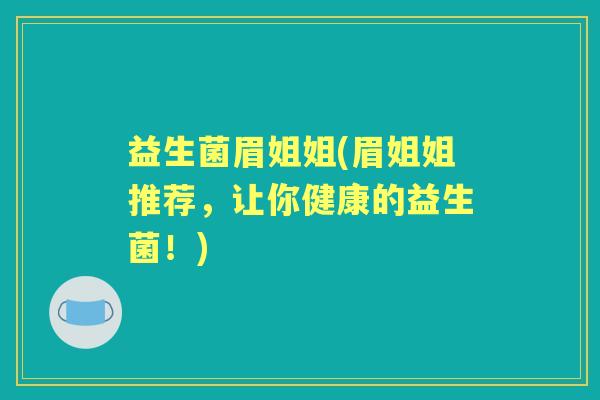 益生菌眉姐姐(眉姐姐推荐,让你健康的益生菌!) 益生菌眉姐姐(眉姐姐推荐,让你健康的益生菌!)