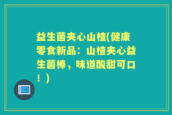 益生菌夹心山楂(健康零食新品：山楂夹心益生菌棒，味道酸甜可口！)