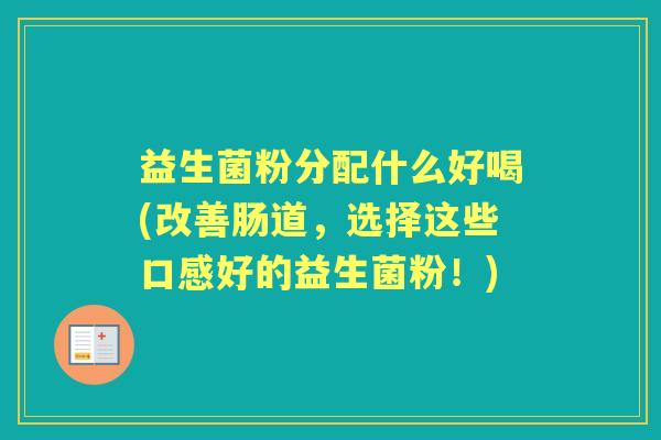 益生菌粉分配什么好喝(改善肠道,选择这些口感好的益生菌粉!) 益生菌粉分配什么好喝(改善肠道,选择这些口感好的益生菌粉!)
