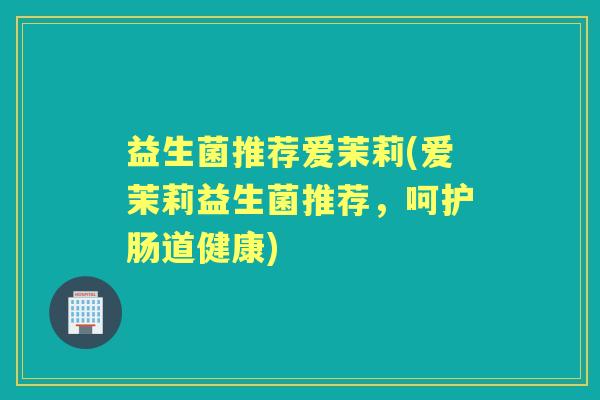 益生菌推荐爱茉莉(爱茉莉益生菌推荐,呵护肠道健康) 益生菌推荐爱茉莉(爱茉莉益生菌推荐,呵护肠道健康)