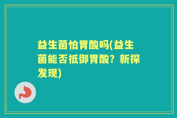 益生菌怕胃酸吗(益生菌能否抵御胃酸?新探发现) 益生菌怕胃酸吗(益生菌能否抵御胃酸?新探发现)