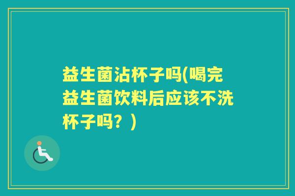 益生菌沾杯子吗(喝完益生菌饮料后应该不洗杯子吗?) 益生菌沾杯子吗(喝完益生菌饮料后应该不洗杯子吗?)