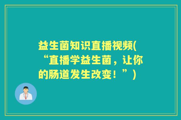 益生菌知识直播视频(“直播学益生菌，让你的肠道发生改变！”)