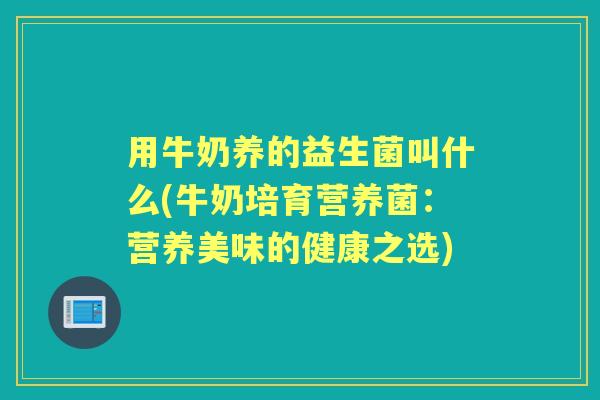 用牛奶养的益生菌叫什么(牛奶培育营养菌:营养美味的健康之选) 用牛奶养的益生菌叫什么(牛奶培育营养菌:营养美味的健康之选)