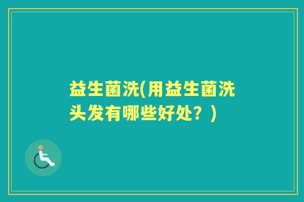 益生菌洗(用益生菌洗头发有哪些好处?) 益生菌洗(用益生菌洗头发有哪些好处?)