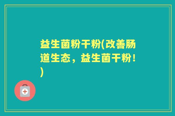 益生菌粉干粉(改善肠道生态,益生菌干粉!) 益生菌粉干粉(改善肠道生态,益生菌干粉!)