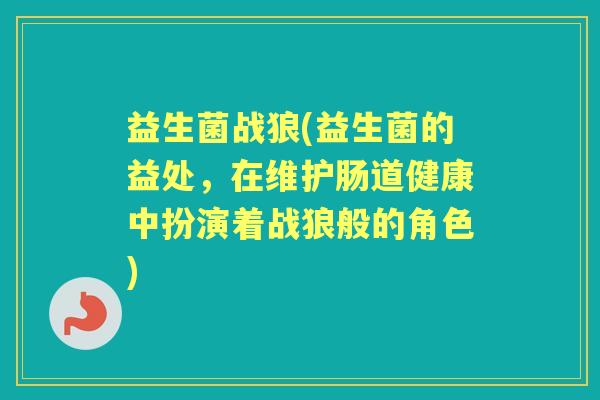 益生菌战狼(益生菌的益处，在维护肠道健康中扮演着战狼般的角色)