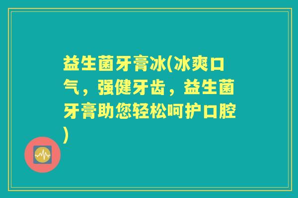 益生菌牙膏冰(冰爽口气,强健牙齿,益生菌牙膏助您轻松呵护口腔) 益生菌牙膏冰(冰爽口气,强健牙齿,益生菌牙膏助您轻松呵护口腔)