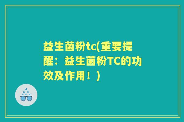益生菌粉tc(重要提醒：益生菌粉TC的功效及作用！)