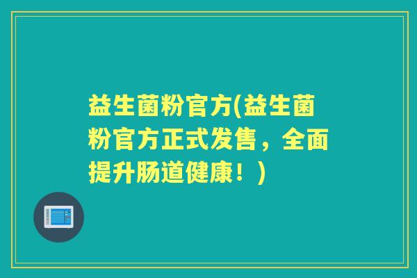 益生菌粉官方(益生菌粉官方正式发售,全面提升肠道健康!) 益生菌粉官方(益生菌粉官方正式发售,全面提升肠道健康!)