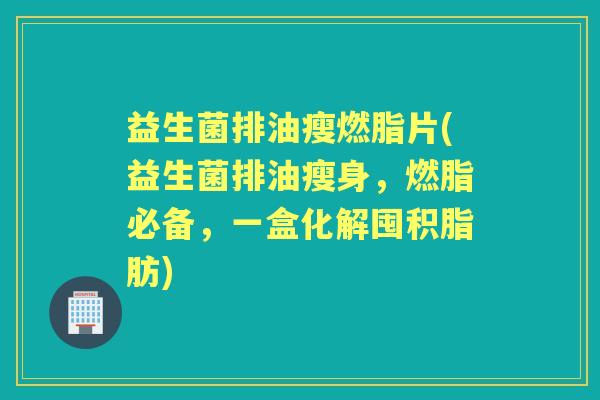 益生菌排油瘦燃脂片(益生菌排油瘦身,燃脂必备,一盒化解囤积脂肪) 益生菌排油瘦燃脂片(益生菌排油瘦身,燃脂必备,一盒化解囤积脂肪)
