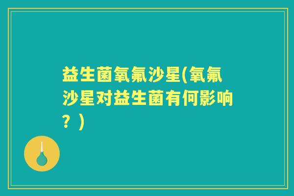 益生菌氧氟沙星(氧氟沙星对益生菌有何影响?) 益生菌氧氟沙星(氧氟沙星对益生菌有何影响?)