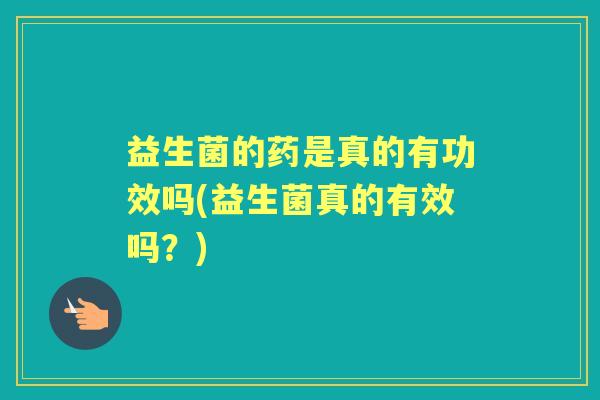 益生菌的药是真的有功效吗(益生菌真的有效吗?) 益生菌的药是真的有功效吗(益生菌真的有效吗?)