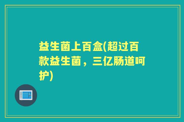 益生菌上百盒(超过百款益生菌，三亿肠道呵护)