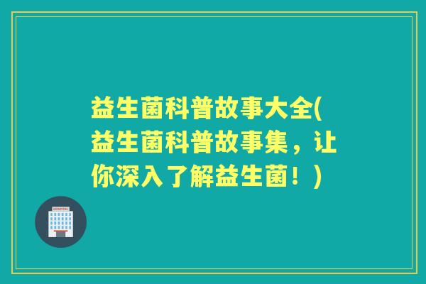 益生菌科普故事大全(益生菌科普故事集，让你深入了解益生菌！)