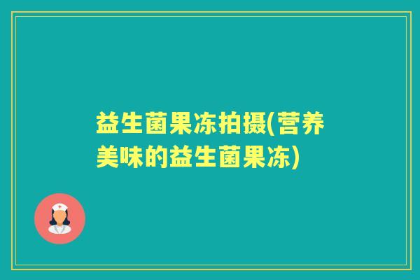 益生菌果冻拍摄(营养美味的益生菌果冻)