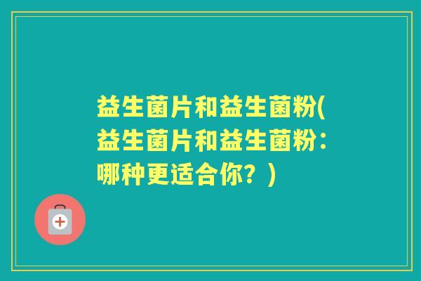 益生菌片和益生菌粉(益生菌片和益生菌粉:哪种更适合你?) 益生菌片和益生菌粉(益生菌片和益生菌粉:哪种更适合你?)