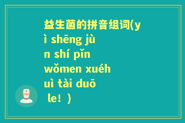 益生菌的拼音组词(yì shēng jùn shí pǐn wǒmen xuéhuì tài duō le！)