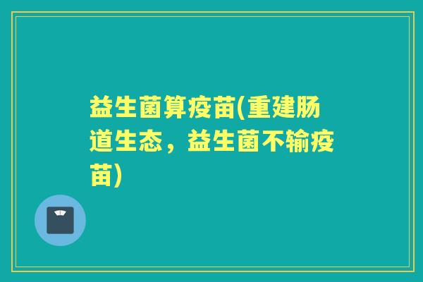 益生菌算疫苗(重建肠道生态,益生菌不输疫苗) 益生菌算疫苗(重建肠道生态,益生菌不输疫苗)