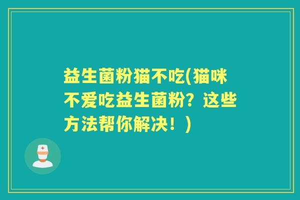 益生菌粉猫不吃(猫咪不爱吃益生菌粉？这些方法帮你解决！)