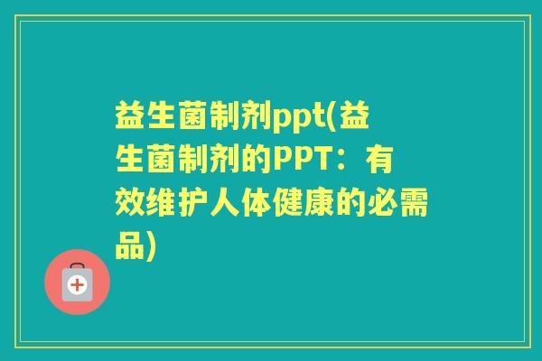 益生菌制剂ppt(益生菌制剂的PPT:有效维护人体健康的必需品) 益生菌制剂ppt(益生菌制剂的PPT:有效维护人体健康的必需品)