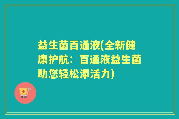 益生菌百通液(全新健康护航：百通液益生菌助您轻松添活力)